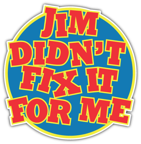 Jim Didnt Fix It For Me (V1)  - Printed Sticker Decal