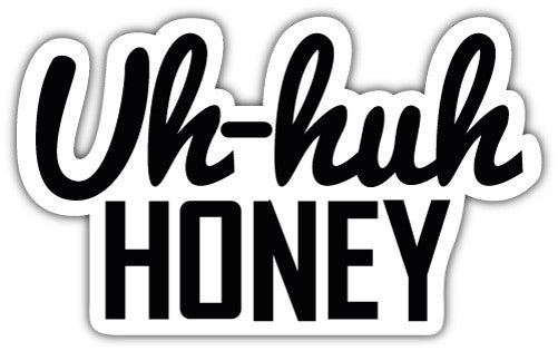 Uh Huh Honey (V1)  - Printed Sticker Decal